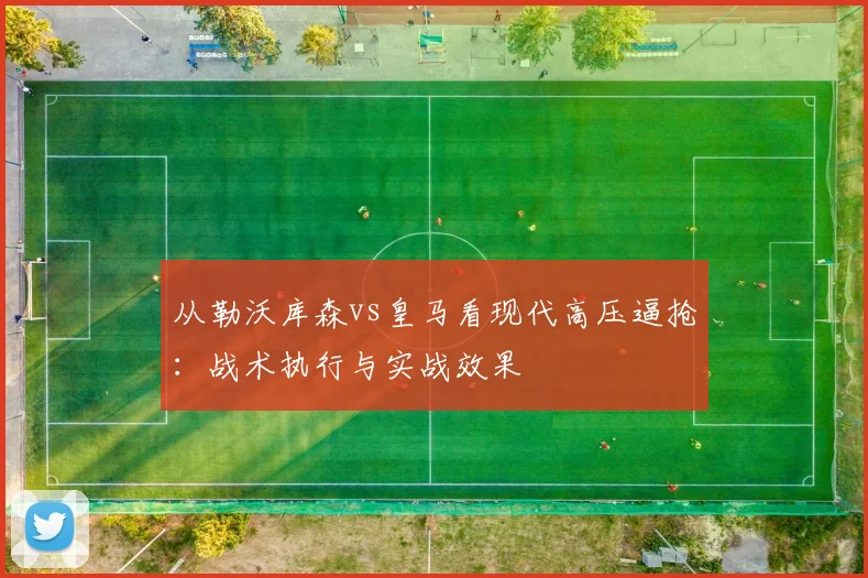 从勒沃库森vs皇马看现代高压逼抢:战术执行与实战效果