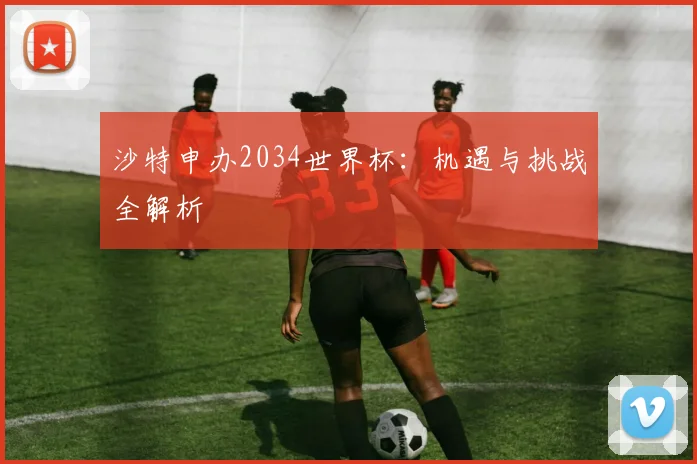 沙特申办2034世界杯:机遇与挑战全解析