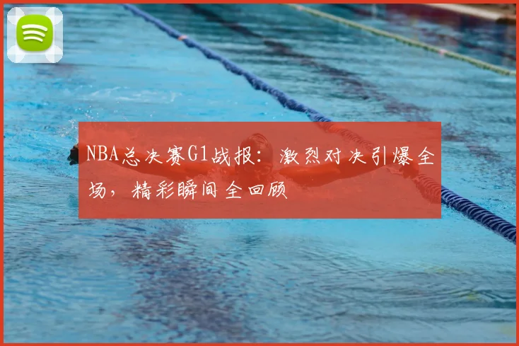NBA总决赛G1战报:激烈对决引爆全场,精彩瞬间全回顾