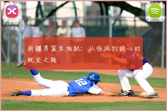新疆男篮朱旭航：从伤病到核心的蜕变之路