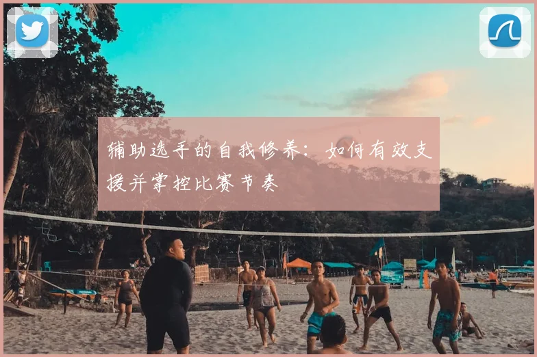 辅助选手的自我修养:如何有效支援并掌控比赛节奏