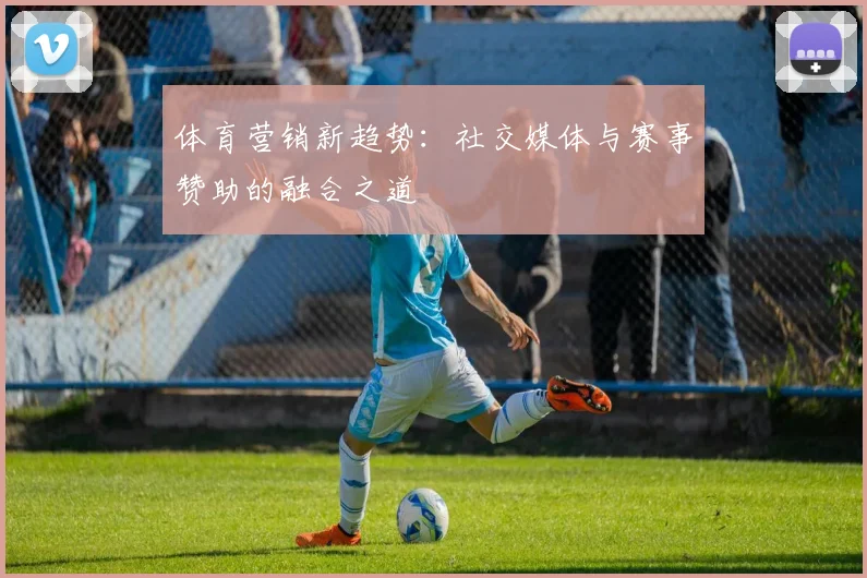 体育营销新趋势：社交媒体与赛事赞助的融合之道