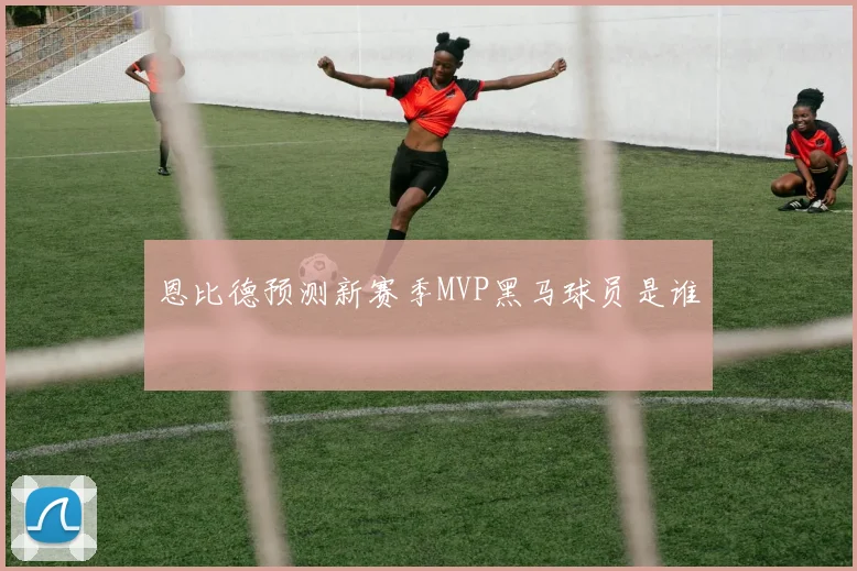 恩比德预测新赛季MVP黑马球员是谁