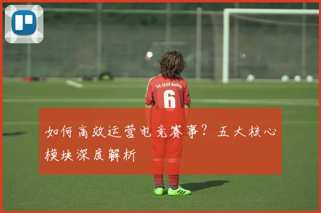 如何高效运营电竞赛事？五大核心模块深度解析