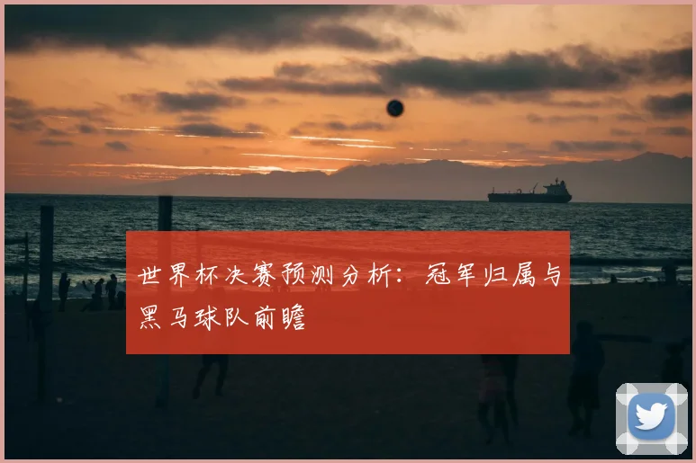 世界杯决赛预测分析：冠军归属与黑马球队前瞻