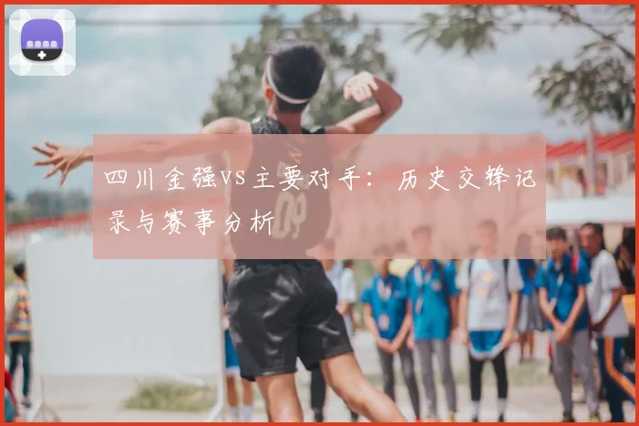 四川金强vs主要对手:历史交锋记录与赛事分析