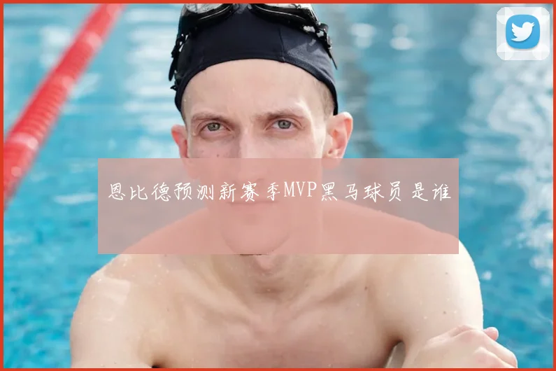 恩比德预测新赛季MVP黑马球员是谁