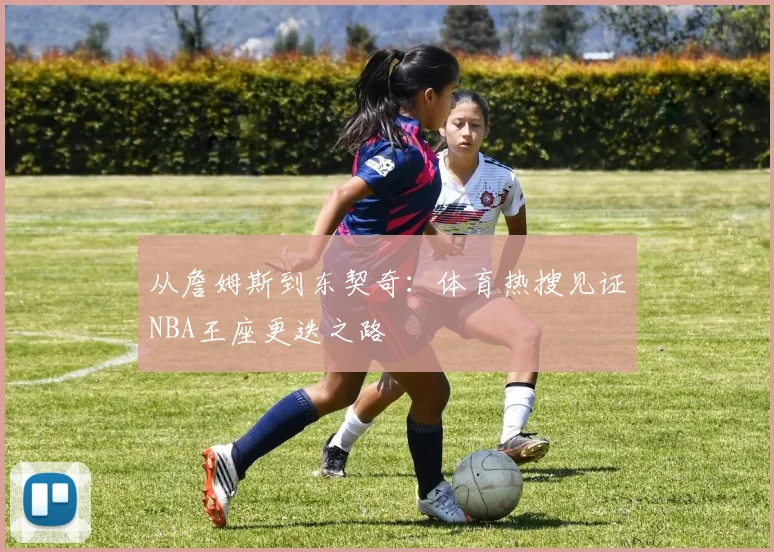 从詹姆斯到东契奇:体育热搜见证NBA王座更迭之路