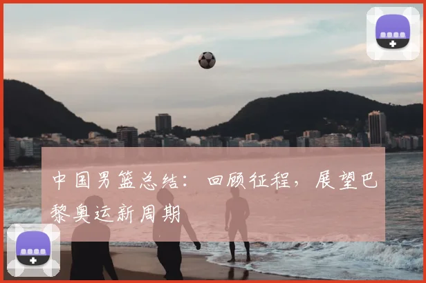 中国男篮总结：回顾征程，展望巴黎奥运新周期