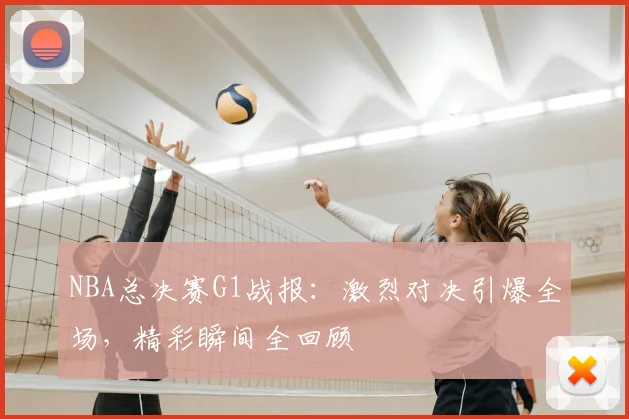 NBA总决赛G1战报：激烈对决引爆全场，精彩瞬间全回顾