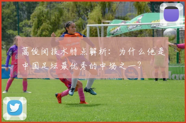 蒿俊闵技术特点解析:为什么他是中国足坛最优秀的中场之一?
