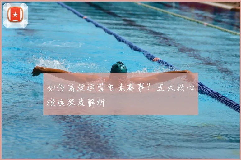 如何高效运营电竞赛事？五大核心模块深度解析