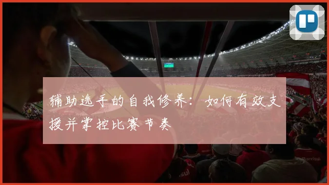 辅助选手的自我修养：如何有效支援并掌控比赛节奏