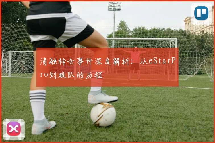 清融转会事件深度解析:从eStarPro到狼队的历程