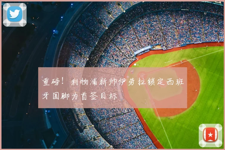 重磅！利物浦新帅伊劳拉锁定西班牙国脚为首签目标
