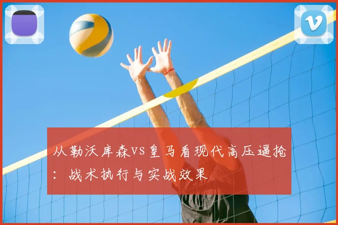 从勒沃库森vs皇马看现代高压逼抢：战术执行与实战效果