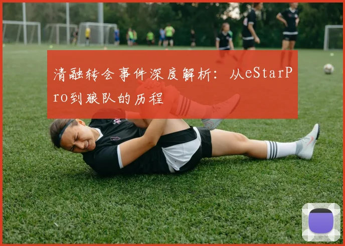 清融转会事件深度解析：从eStarPro到狼队的历程